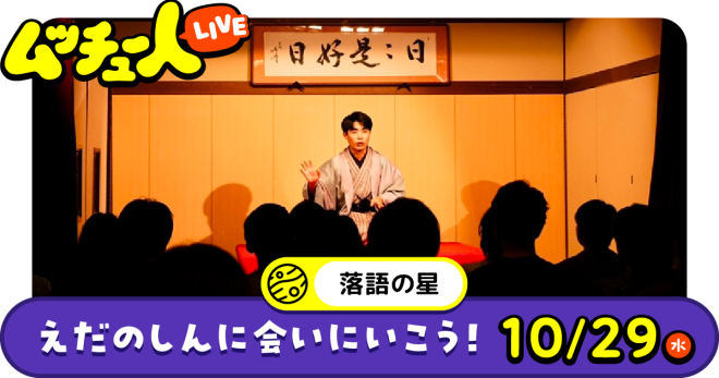 ムッチュー人LIVE｜落語の星のえだのしんに会いにいこう！