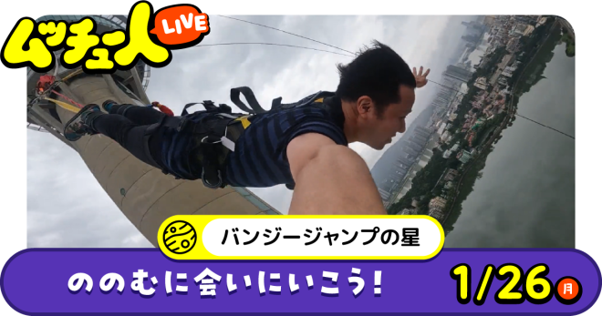 ムッチュー人LIVE｜バンジージャンプの星のののむに会いにいこう！